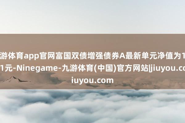 九游体育app官网富国双债增强债券A最新单元净值为1.0701元-Ninegame-九游体育(中国)官方网站|jiuyou.com