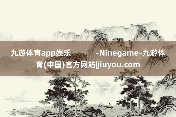 九游体育app娱乐            -Ninegame-九游体育(中国)官方网站|jiuyou.com