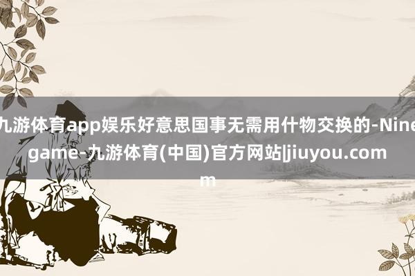 九游体育app娱乐好意思国事无需用什物交换的-Ninegame-九游体育(中国)官方网站|jiuyou.com