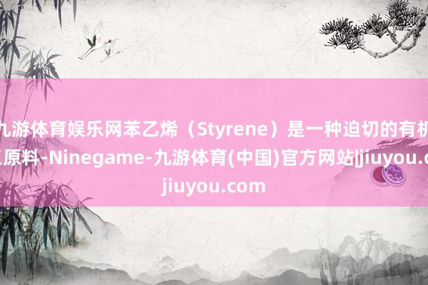 九游体育娱乐网苯乙烯（Styrene）是一种迫切的有机化工原料-Ninegame-九游体育(中国)官方网站|jiuyou.com