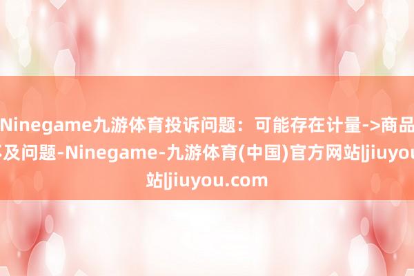 Ninegame九游体育投诉问题：可能存在计量->商品数目不及问题-Ninegame-九游体育(中国)官方网站|jiuyou.com