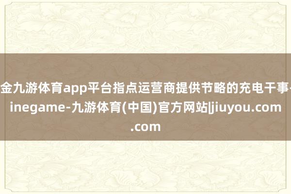 现金九游体育app平台指点运营商提供节略的充电干事-Ninegame-九游体育(中国)官方网站|jiuyou.com