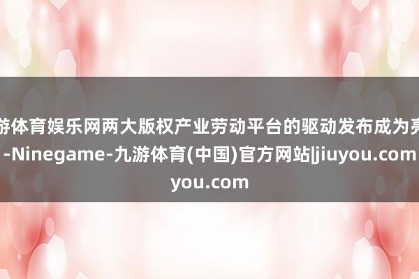 九游体育娱乐网两大版权产业劳动平台的驱动发布成为亮点-Ninegame-九游体育(中国)官方网站|jiuyou.com