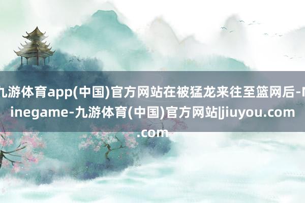 九游体育app(中国)官方网站在被猛龙来往至篮网后-Ninegame-九游体育(中国)官方网站|jiuyou.com