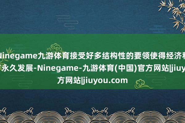 Ninegame九游体育接受好多结构性的要领使得经济和股市能有永久发展-Ninegame-九游体育(中国)官方网站|jiuyou.com