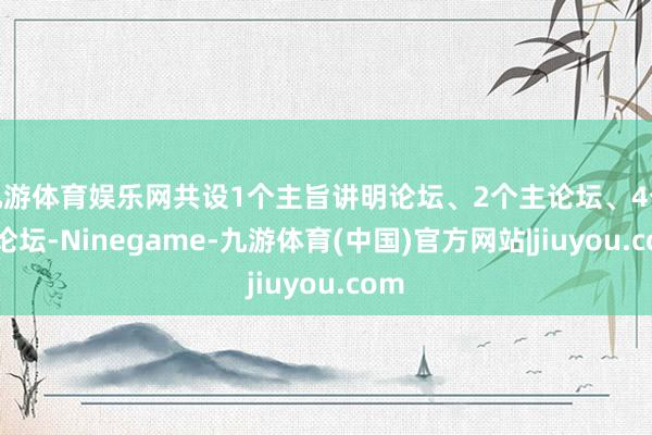 九游体育娱乐网共设1个主旨讲明论坛、2个主论坛、4个分论坛-Ninegame-九游体育(中国)官方网站|jiuyou.com