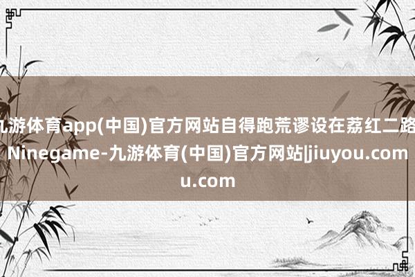 九游体育app(中国)官方网站自得跑荒谬设在荔红二路-Ninegame-九游体育(中国)官方网站|jiuyou.com