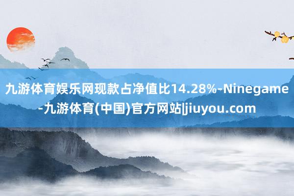 九游体育娱乐网现款占净值比14.28%-Ninegame-九游体育(中国)官方网站|jiuyou.com