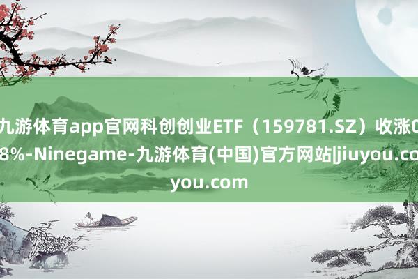 九游体育app官网科创创业ETF（159781.SZ）收涨0.88%-Ninegame-九游体育(中国)官方网站|jiuyou.com