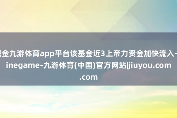 现金九游体育app平台该基金近3上帝力资金加快流入-Ninegame-九游体育(中国)官方网站|jiuyou.com