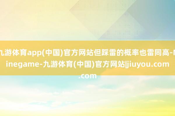九游体育app(中国)官方网站但踩雷的概率也雷同高-Ninegame-九游体育(中国)官方网站|jiuyou.com