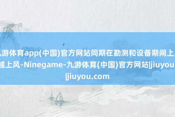 九游体育app(中国)官方网站同期在勘测和设备期间上具有卓越上风-Ninegame-九游体育(中国)官方网站|jiuyou.com