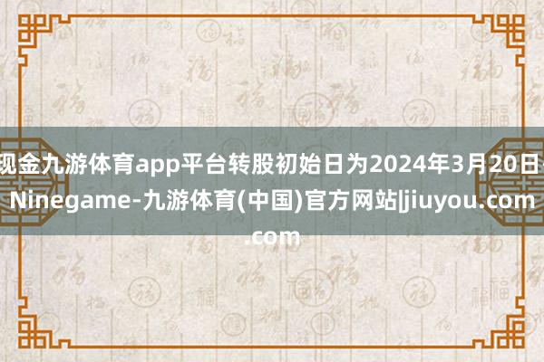 现金九游体育app平台转股初始日为2024年3月20日-Ninegame-九游体育(中国)官方网站|jiuyou.com