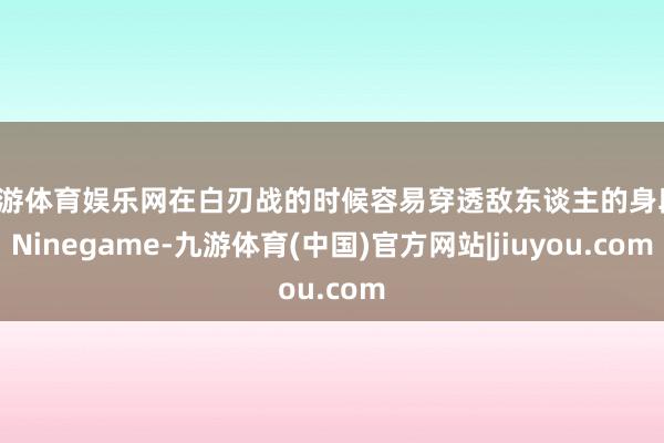 九游体育娱乐网在白刃战的时候容易穿透敌东谈主的身段-Ninegame-九游体育(中国)官方网站|jiuyou.com