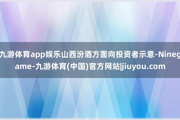 九游体育app娱乐山西汾酒方面向投资者示意-Ninegame-九游体育(中国)官方网站|jiuyou.com
