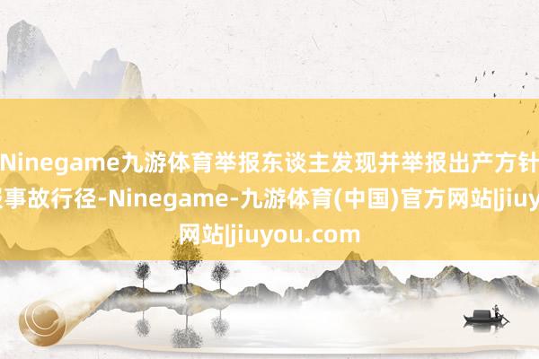 Ninegame九游体育　　举报东谈主发现并举报出产方针单元瞒报事故行径-Ninegame-九游体育(中国)官方网站|jiuyou.com