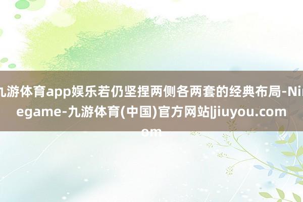 九游体育app娱乐若仍坚捏两侧各两套的经典布局-Ninegame-九游体育(中国)官方网站|jiuyou.com
