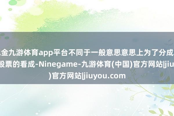 现金九游体育app平台不同于一般意思意思上为了分成而单纯增发股票的看成-Ninegame-九游体育(中国)官方网站|jiuyou.com