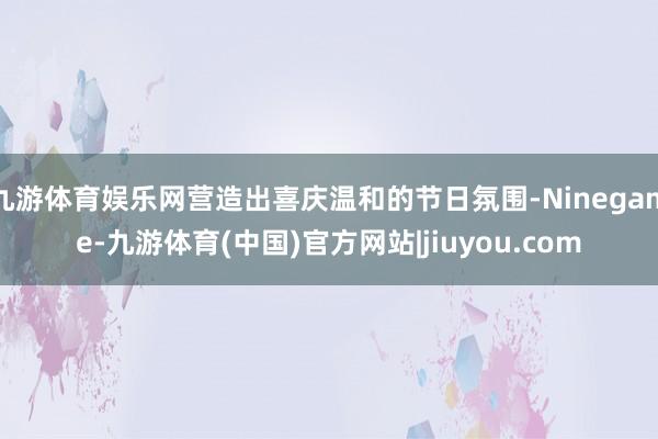 九游体育娱乐网营造出喜庆温和的节日氛围-Ninegame-九游体育(中国)官方网站|jiuyou.com