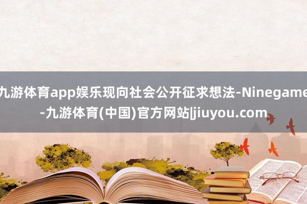九游体育app娱乐现向社会公开征求想法-Ninegame-九游体育(中国)官方网站|jiuyou.com