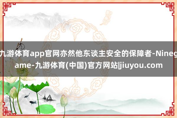 九游体育app官网亦然他东谈主安全的保障者-Ninegame-九游体育(中国)官方网站|jiuyou.com
