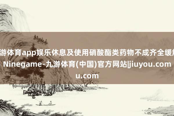 九游体育app娱乐休息及使用硝酸酯类药物不成齐全缓解-Ninegame-九游体育(中国)官方网站|jiuyou.com