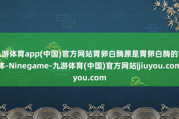 九游体育app(中国)官方网站胃卵白酶原是胃卵白酶的前体-Ninegame-九游体育(中国)官方网站|jiuyou.com