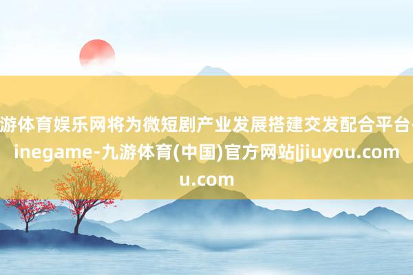 九游体育娱乐网将为微短剧产业发展搭建交发配合平台-Ninegame-九游体育(中国)官方网站|jiuyou.com