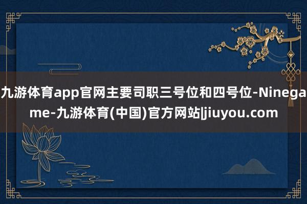 九游体育app官网主要司职三号位和四号位-Ninegame-九游体育(中国)官方网站|jiuyou.com