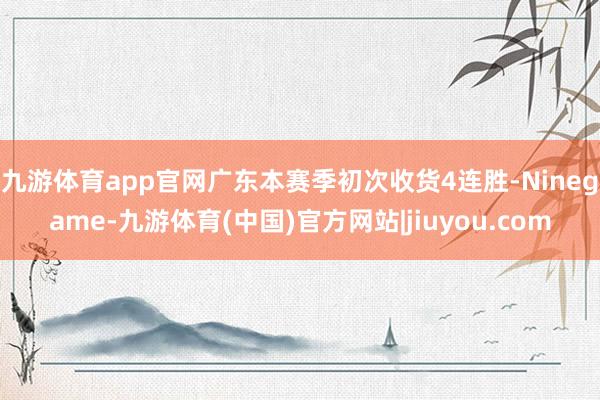 九游体育app官网广东本赛季初次收货4连胜-Ninegame-九游体育(中国)官方网站|jiuyou.com