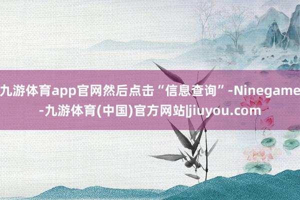 九游体育app官网然后点击“信息查询”-Ninegame-九游体育(中国)官方网站|jiuyou.com