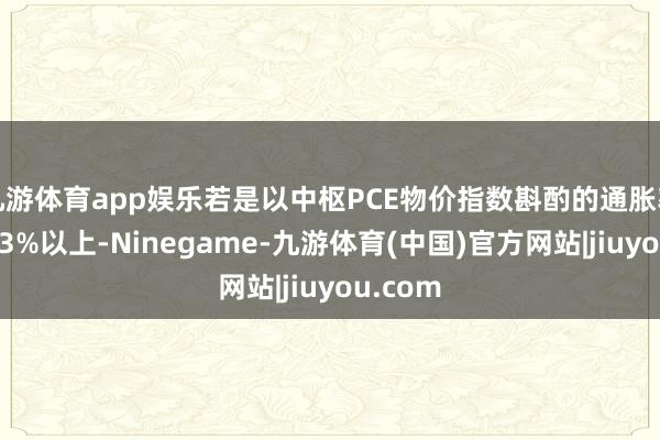 九游体育app娱乐若是以中枢PCE物价指数斟酌的通胀率回升至3%以上-Ninegame-九游体育(中国)官方网站|jiuyou.com