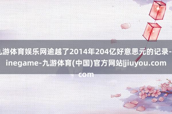 九游体育娱乐网逾越了2014年204亿好意思元的记录-Ninegame-九游体育(中国)官方网站|jiuyou.com