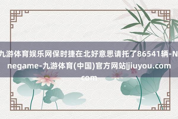 九游体育娱乐网保时捷在北好意思请托了86541辆-Ninegame-九游体育(中国)官方网站|jiuyou.com