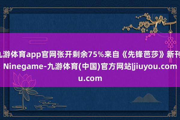 九游体育app官网张开剩余75%来自《先锋芭莎》新刊-Ninegame-九游体育(中国)官方网站|jiuyou.com