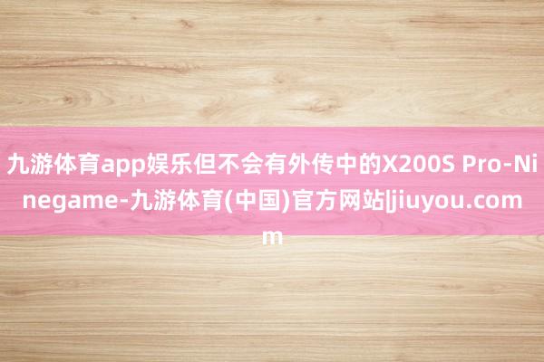 九游体育app娱乐但不会有外传中的X200S Pro-Ninegame-九游体育(中国)官方网站|jiuyou.com