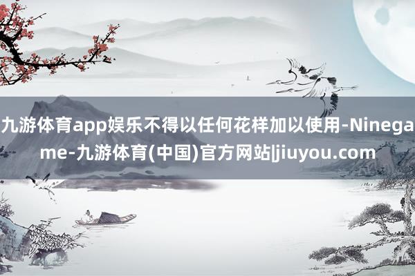 九游体育app娱乐不得以任何花样加以使用-Ninegame-九游体育(中国)官方网站|jiuyou.com