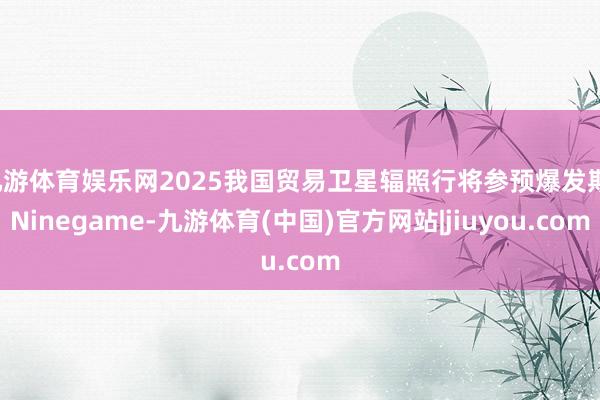 九游体育娱乐网2025我国贸易卫星辐照行将参预爆发期-Ninegame-九游体育(中国)官方网站|jiuyou.com