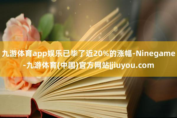 九游体育app娱乐已毕了近20%的涨幅-Ninegame-九游体育(中国)官方网站|jiuyou.com