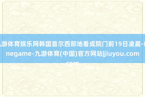 九游体育娱乐网韩国首尔西部地看成院门前19日凌晨-Ninegame-九游体育(中国)官方网站|jiuyou.com