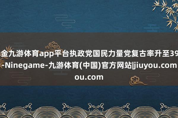 现金九游体育app平台执政党国民力量党复古率升至39%-Ninegame-九游体育(中国)官方网站|jiuyou.com