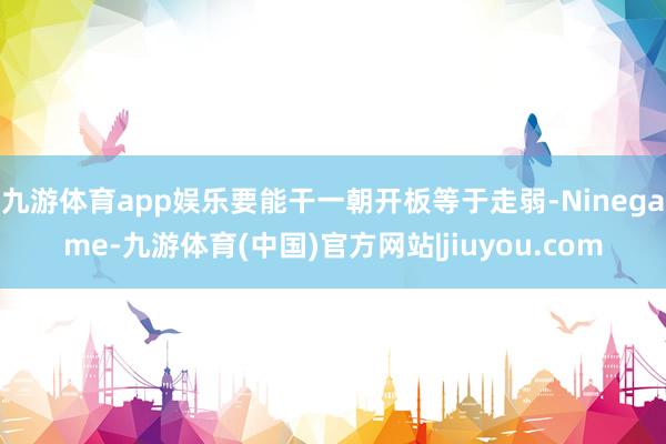 九游体育app娱乐要能干一朝开板等于走弱-Ninegame-九游体育(中国)官方网站|jiuyou.com