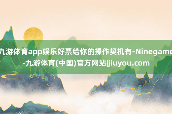 九游体育app娱乐好票给你的操作契机有-Ninegame-九游体育(中国)官方网站|jiuyou.com