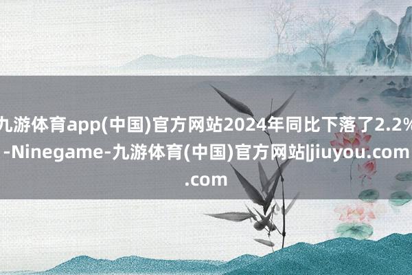 九游体育app(中国)官方网站2024年同比下落了2.2%-Ninegame-九游体育(中国)官方网站|jiuyou.com