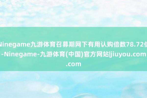 Ninegame九游体育召募期网下有用认购倍数78.72倍-Ninegame-九游体育(中国)官方网站|jiuyou.com