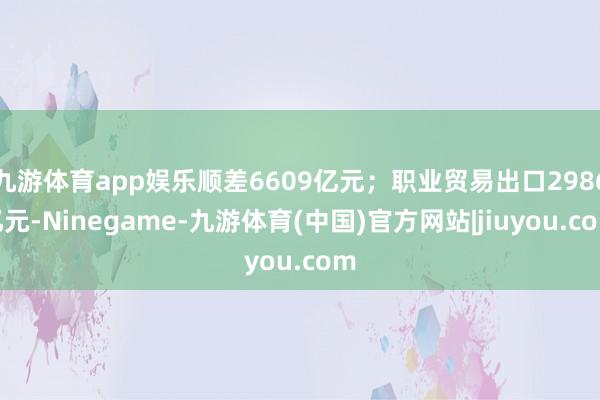 九游体育app娱乐顺差6609亿元；职业贸易出口2986亿元-Ninegame-九游体育(中国)官方网站|jiuyou.com