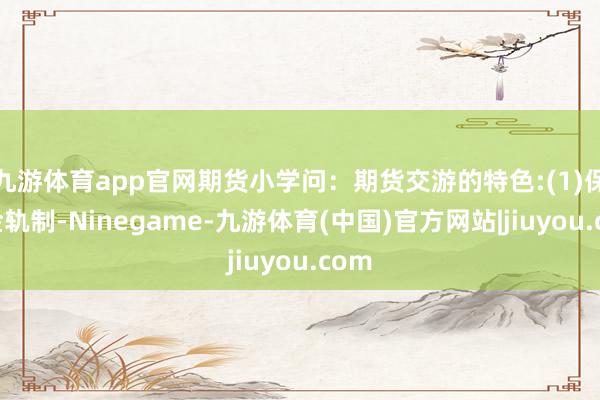 九游体育app官网期货小学问：期货交游的特色:(1)保证金轨制-Ninegame-九游体育(中国)官方网站|jiuyou.com