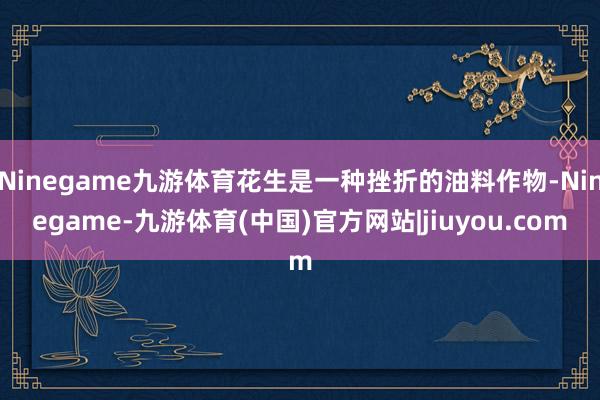 Ninegame九游体育花生是一种挫折的油料作物-Ninegame-九游体育(中国)官方网站|jiuyou.com