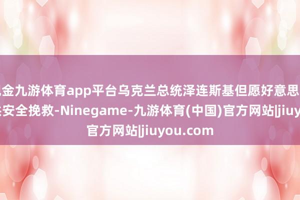 现金九游体育app平台乌克兰总统泽连斯基但愿好意思国不竭提供安全挽救-Ninegame-九游体育(中国)官方网站|jiuyou.com