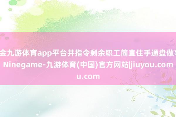现金九游体育app平台并指令剩余职工简直住手通盘做事-Ninegame-九游体育(中国)官方网站|jiuyou.com
